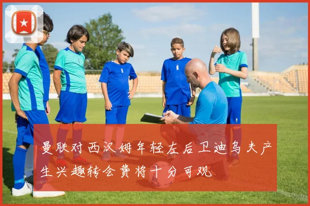 曼联对西汉姆年轻左后卫迪乌夫产生兴趣转会费将十分可观