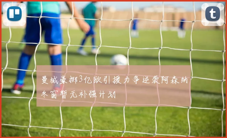 曼城豪掷3亿欧引援力争逆袭阿森纳冬窗暂无补强计划