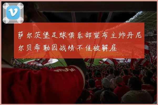 萨尔茨堡足球俱乐部宣布主帅丹尼尔贝希勒因战绩不佳被解雇
