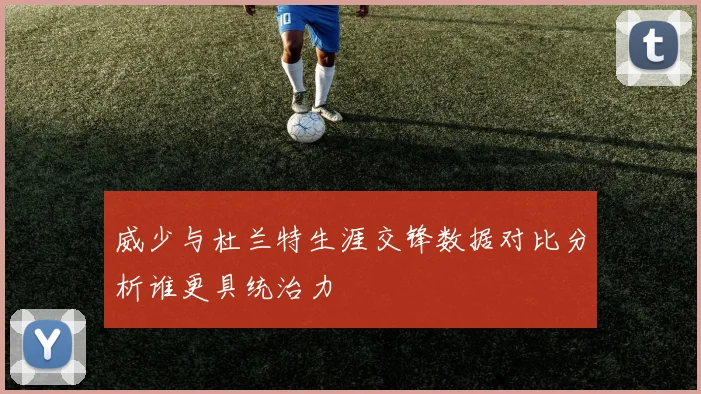 威少与杜兰特生涯交锋数据对比分析谁更具统治力