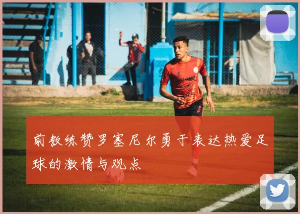 前教练赞罗塞尼尔勇于表达热爱足球的激情与观点