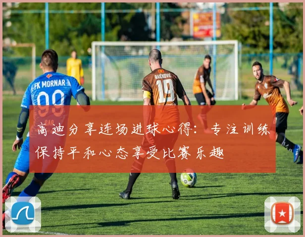 高迪分享连场进球心得：专注训练保持平和心态享受比赛乐趣