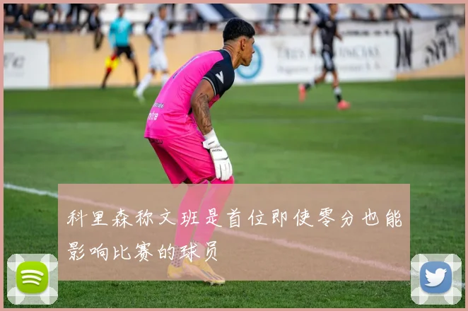 科里森称文班是首位即使零分也能影响比赛的球员