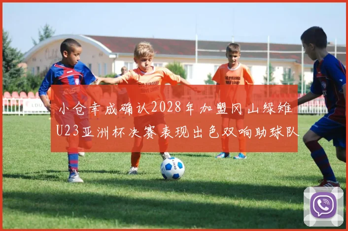 小仓幸成确认2028年加盟冈山绿雉U23亚洲杯决赛表现出色双响助球队夺冠