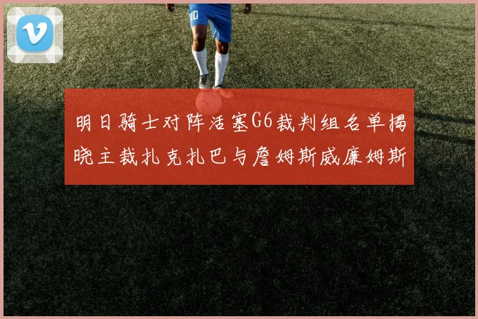 明日骑士对阵活塞G6裁判组名单揭晓主裁扎克扎巴与詹姆斯威廉姆斯在列
