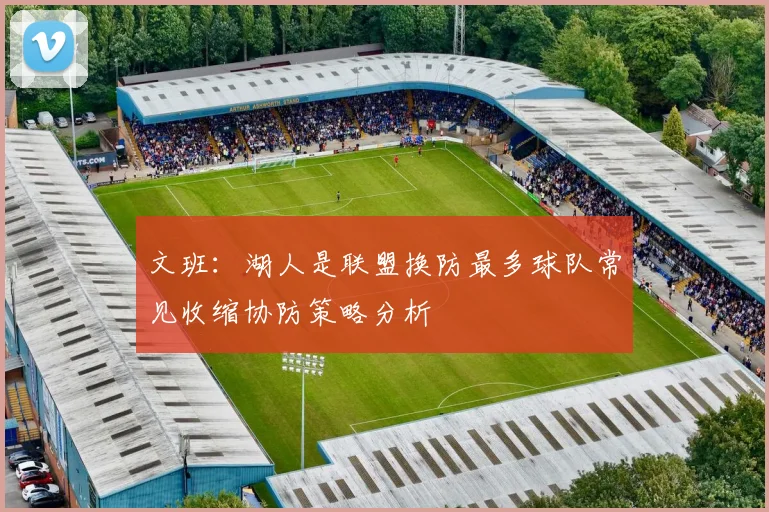 文班：湖人是联盟换防最多球队常见收缩协防策略分析
