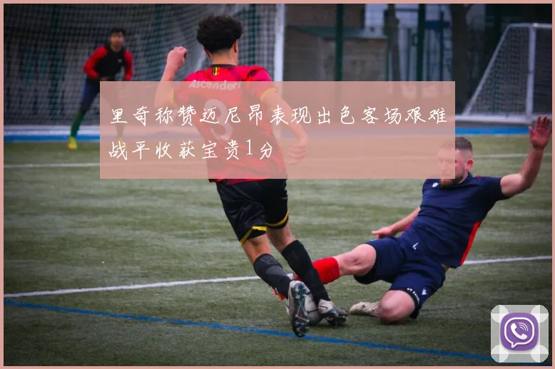 里奇称赞迈尼昂表现出色客场艰难战平收获宝贵1分
