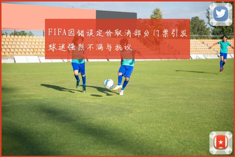 FIFA因错误定价取消部分门票引发球迷强烈不满与抗议