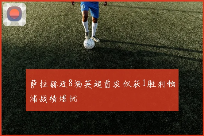 萨拉赫近8场英超首发仅获1胜利物浦战绩堪忧