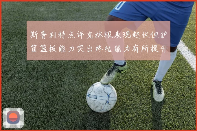 斯普利特点评克林根表现起伏但护筐篮板能力突出终结能力有所提升
