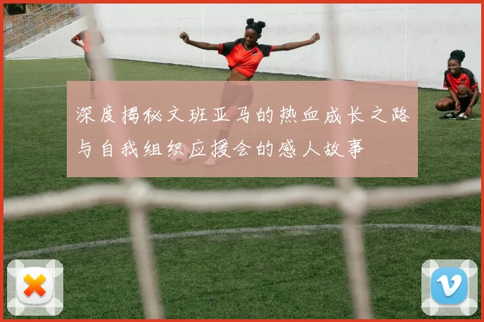 深度揭秘文班亚马的热血成长之路与自我组织应援会的感人故事