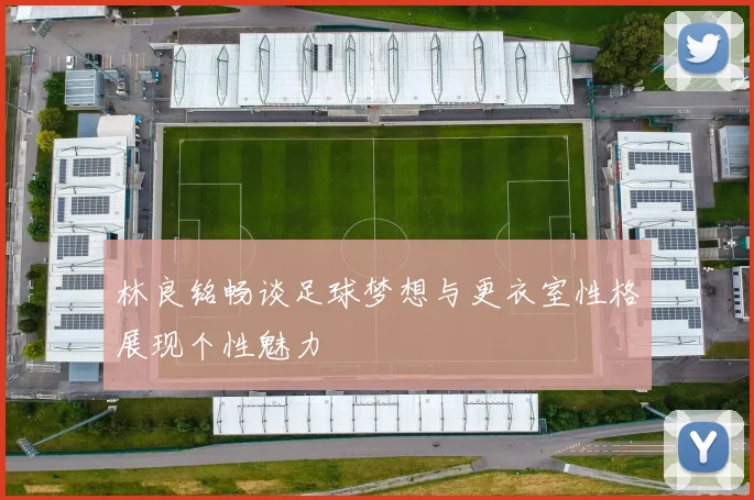 林良铭畅谈足球梦想与更衣室性格展现个性魅力