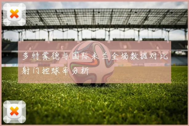 多特蒙德与国际米兰全场数据对比射门控球率分析