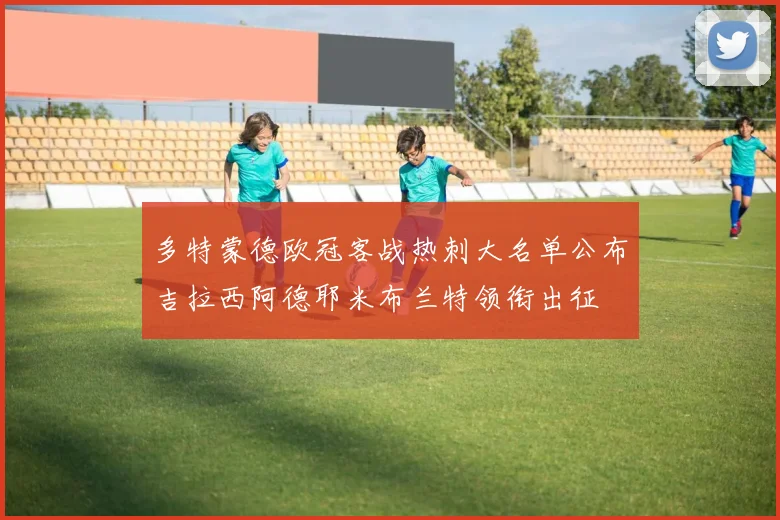 多特蒙德欧冠客战热刺大名单公布吉拉西阿德耶米布兰特领衔出征