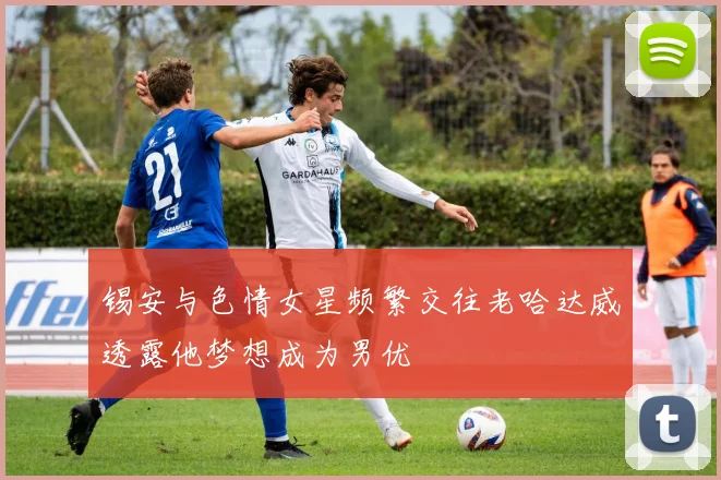 锡安与色情女星频繁交往老哈达威透露他梦想成为男优