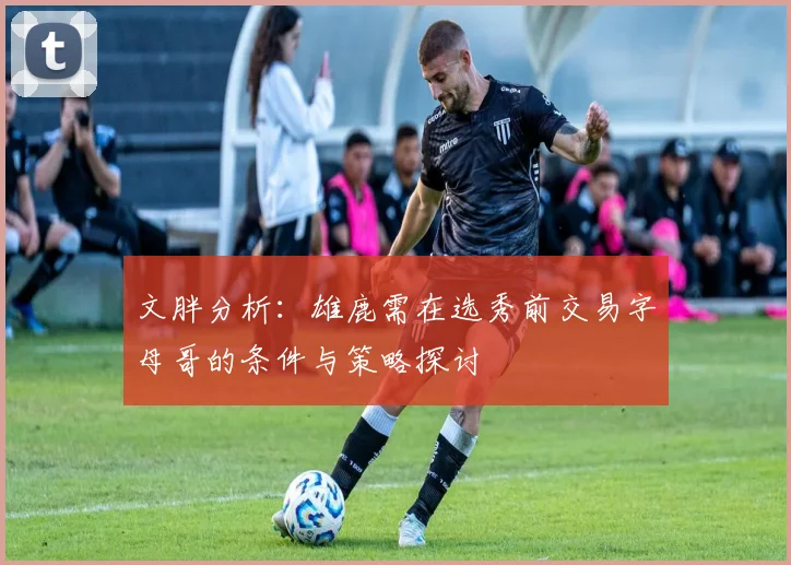 文胖分析：雄鹿需在选秀前交易字母哥的条件与策略探讨